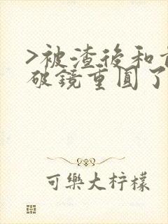 >被渣后和前夫破镜重圆了