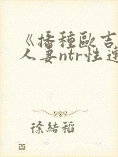 《播种欧吉桑与人妻ntr性连接免费观