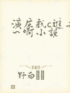 演床戏c进去了～啊小说