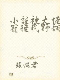 小说被大佬们团宠后我野翻了全文在线阅读