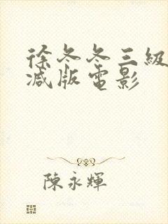 徐冬冬三级无删减版电影