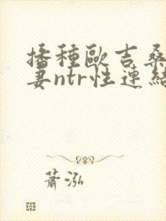 播种欧吉桑与人妻ntr性连结 巨乳人妻×ntr