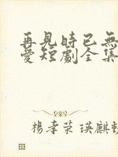 再见时已无恨无爱短剧全集大结局封面