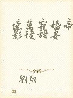 亿万宠婚帝少的影后甜妻