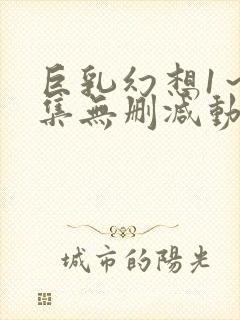 巨乳幻想1～2集无删减动漫樱花动漫