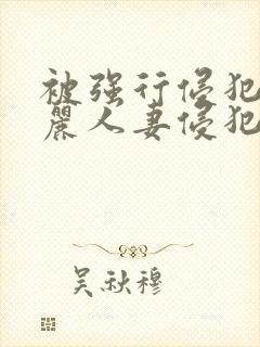 被强行侵犯的美丽人妻侵犯