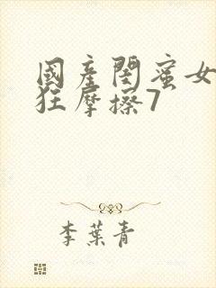 国产闺蜜女同疯狂摩擦7