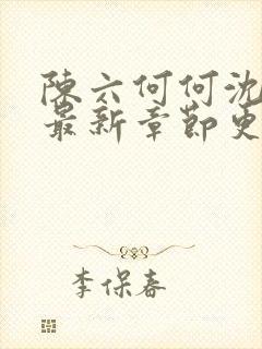 陈六何何沈轻舞最新章节更新时间