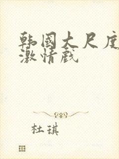 韩国大尺度床戏激情戏