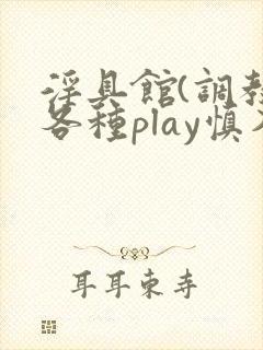 淫具馆(调教,各种play慎入)笔趣阁