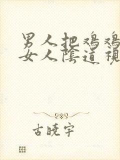 男人把鸡鸡插进女人阴道视频