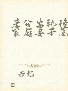 老公出轨后回归家庭妻子怎做