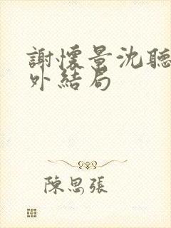 谢怀景沈听澜番外结局