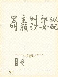 男主叫祁纵女主叫颜汐女配叫阮念的