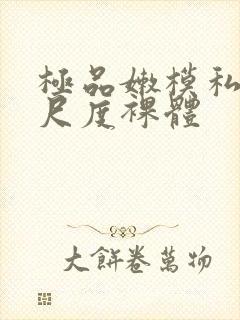 极品嫩模私拍大尺度裸体