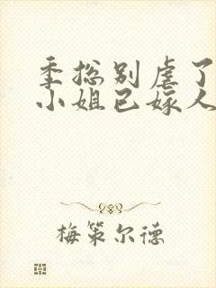 季总别虐了,舒小姐已嫁人全集版