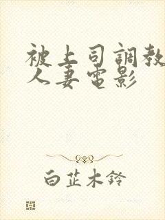 被上司调教堕落人妻电影