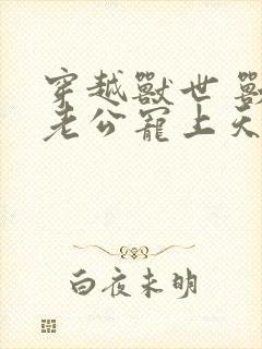 穿越兽世 兽人老公宠上天