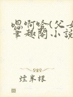 嗯啊哈(父女)笔趣阁小说免费阅读封面