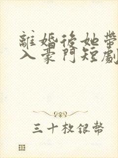 离婚后她带崽嫁入豪门短剧