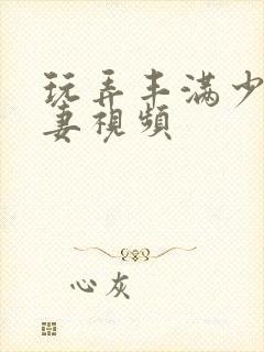 玩弄丰满少妇人妻视频