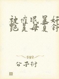 被催眠暴奸的冷艳美母夏舒兰