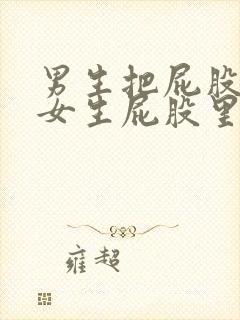 男生把屁股插进女生屁股里的视频