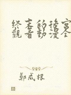 终末的后宫免费观看动漫全集