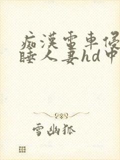 痴汉电车侵犯熟睡人妻hd中文