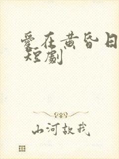 爱在黄昏日落时 短剧