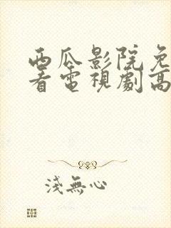 西瓜影院免费观看电视剧高清大全