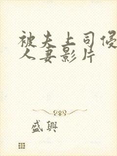 被夫上司侵犯的人妻影片