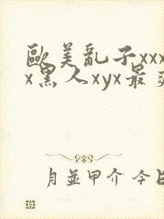 欧美乱子xxxx黑人xyx最爽