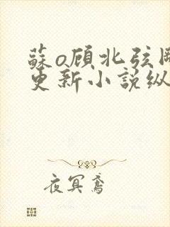 苏o顾北弦刚刚更新小说纵横小说