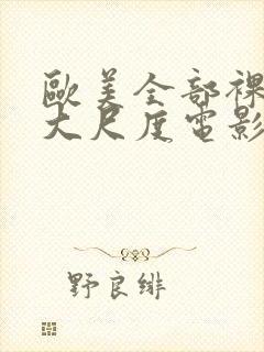 欧美全部裸露的大尺度电影推荐大全