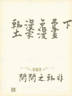 韩漫免费下拉式土豪漫画