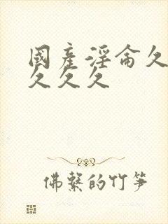 国产淫仑久久久久久久