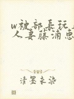 w被部长玩弄的人妻藤浦惠封面