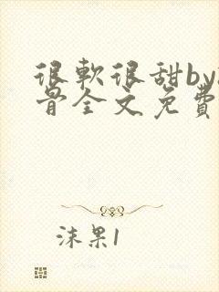 很软很甜by孤骨全文免费阅读