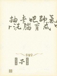 抽卡吧帅气ssr洗脑育成中笔趣阁