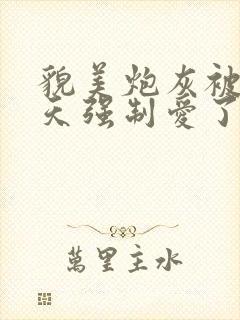 貌美炮灰被龙傲天强制爱了小说