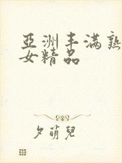 亚洲丰满熟妇熟女精品