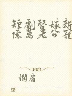 短剧替嫁新娘:亿万老公宠上天免费观看