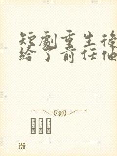 短剧重生后我嫁给了前任他叔完整版