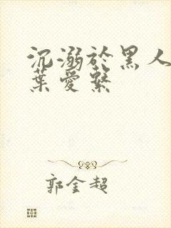 沉溺于黑人人妻叶爱系