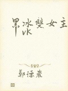 黑冰双女主调教丨vk