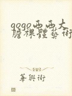 gogo西西大胆裸体艺术图片