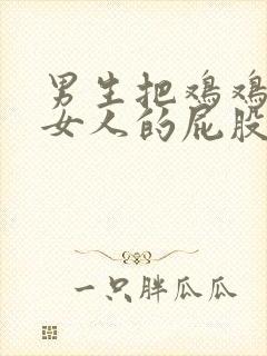 男生把鸡鸡插进女人的屁股里