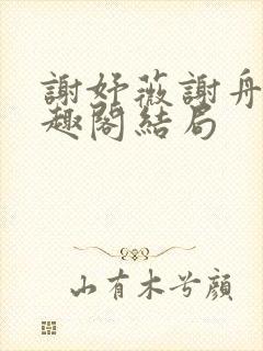 谢妤薇谢舟昱笔趣阁结局