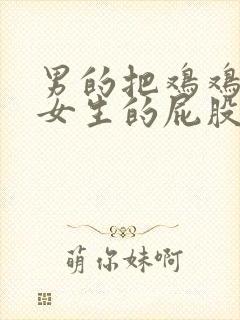 男的把鸡鸡放在女生的屁股里视频